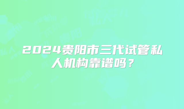 2024贵阳市三代试管私人机构靠谱吗？