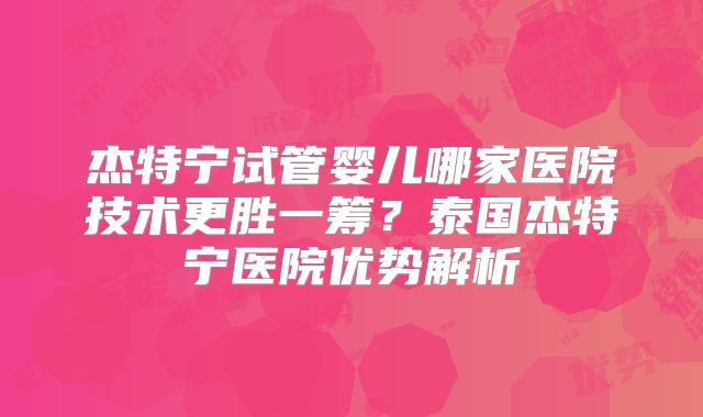 杰特宁试管婴儿哪家医院技术更胜一筹？泰国杰特宁医院优势解析