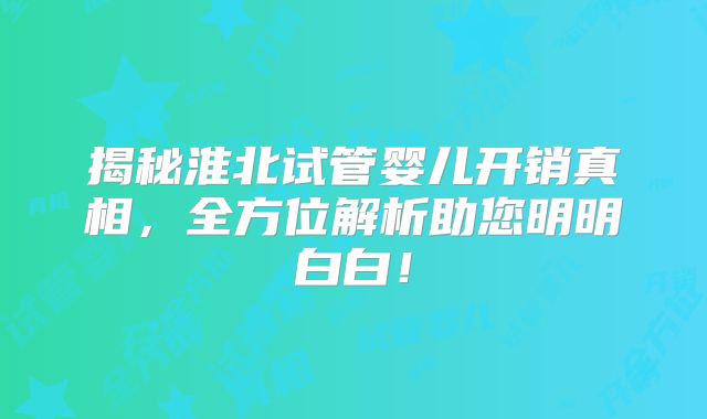 揭秘淮北试管婴儿开销真相，全方位解析助您明明白白！