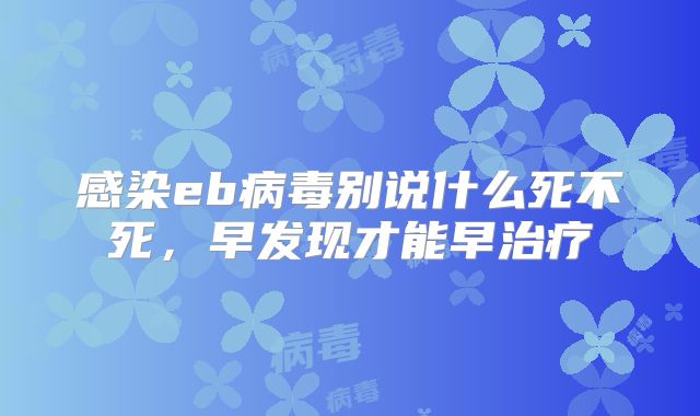 感染eb病毒别说什么死不死，早发现才能早治疗