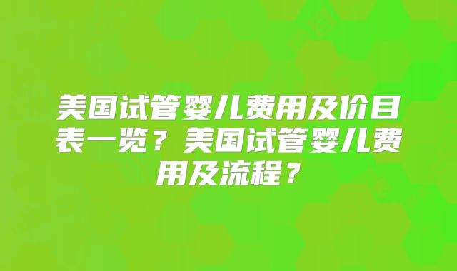 美国试管婴儿费用及价目表一览?美国试管婴儿费用及流程?