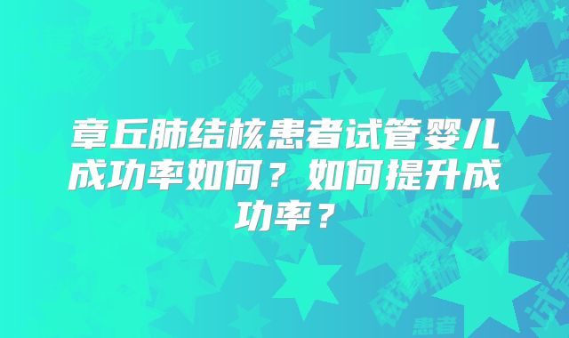 章丘肺结核患者试管婴儿成功率如何？如何提升成功率？