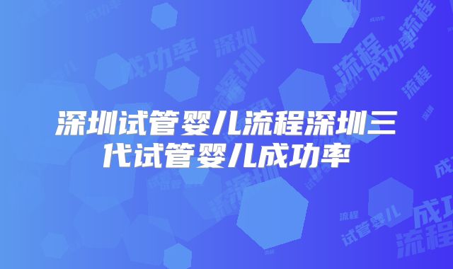 深圳试管婴儿流程深圳三代试管婴儿成功率