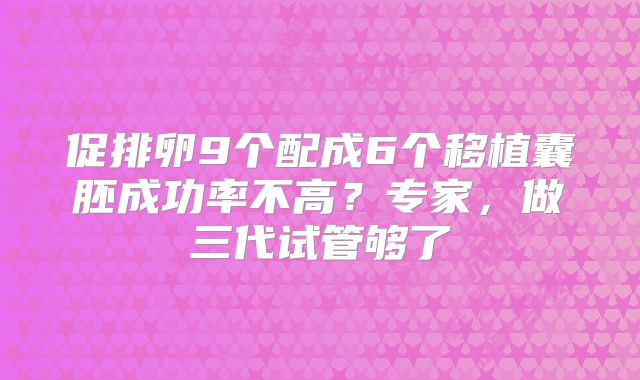 促排卵9个配成6个移植囊胚成功率不高？专家，做三代试管够了