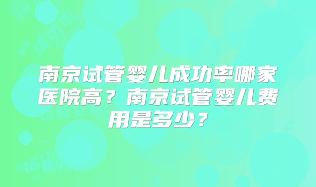南京试管婴儿成功率哪家医院高?南京试管婴儿费用是多少?