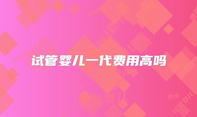 试管婴儿一代费用高吗