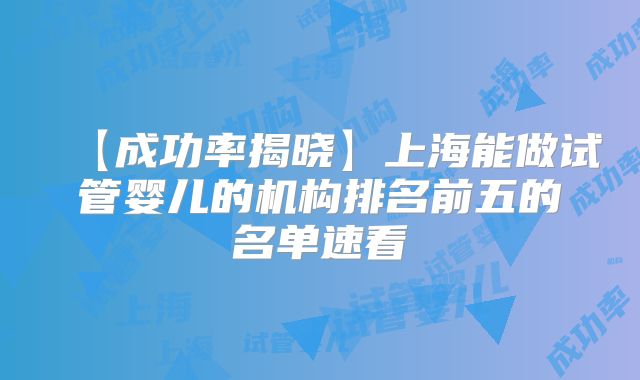 【成功率揭晓】上海能做试管婴儿的机构排名前五的名单速看