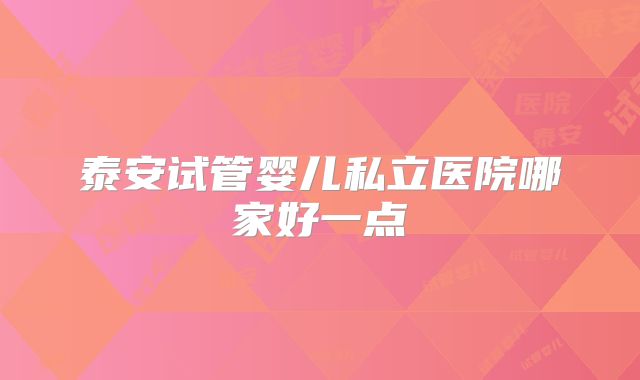泰安试管婴儿私立医院哪家好一点
