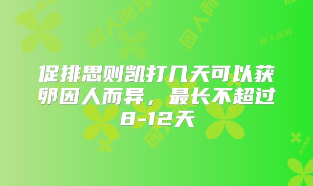 促排思则凯打几天可以获卵因人而异,最长不超过8-12天