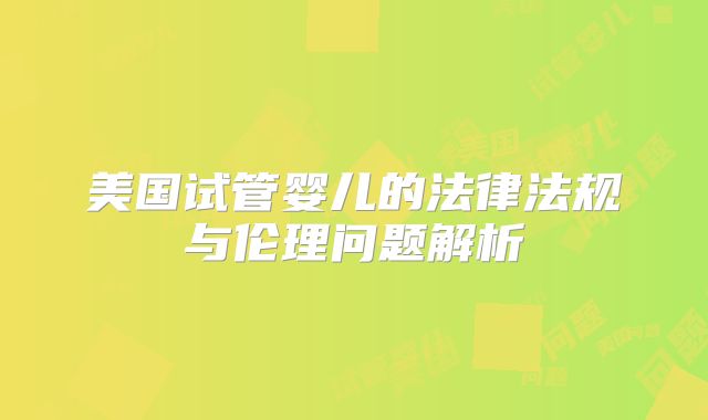 美国试管婴儿的法律法规与伦理问题解析