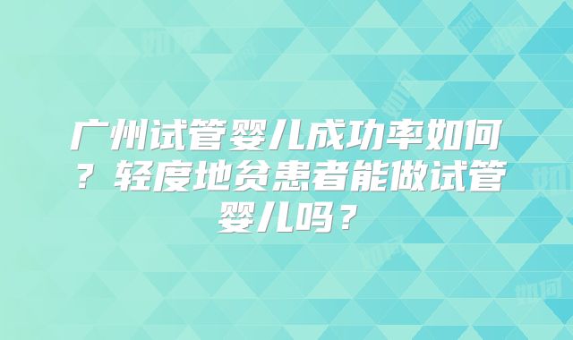 广州试管婴儿成功率如何？轻度地贫患者能做试管婴儿吗？