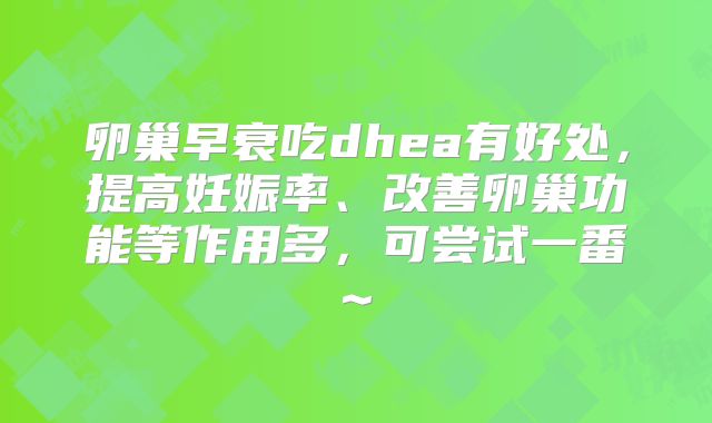 卵巢早衰吃dhea有好处，提高妊娠率、改善卵巢功能等作用多，可尝试一番~