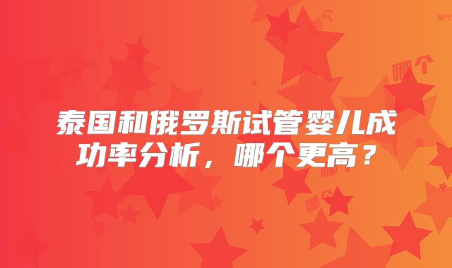 泰国和俄罗斯试管婴儿成功率分析，哪个更高？