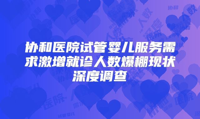 协和医院试管婴儿服务需求激增就诊人数爆棚现状深度调查