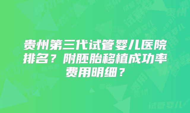 贵州第三代试管婴儿医院排名？附胚胎移植成功率费用明细？