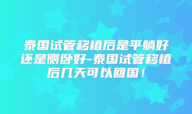 泰国试管移植后是平躺好还是侧卧好-泰国试管移植后几天可以回国！