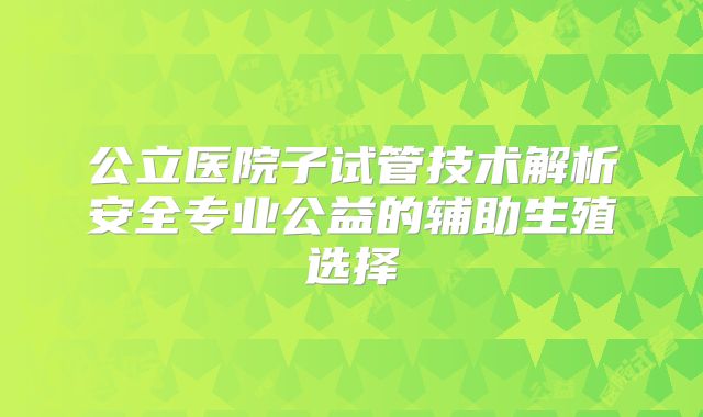 公立医院子试管技术解析安全专业公益的辅助生殖选择