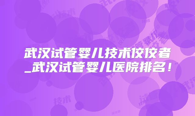 武汉试管婴儿技术佼佼者_武汉试管婴儿医院排名!