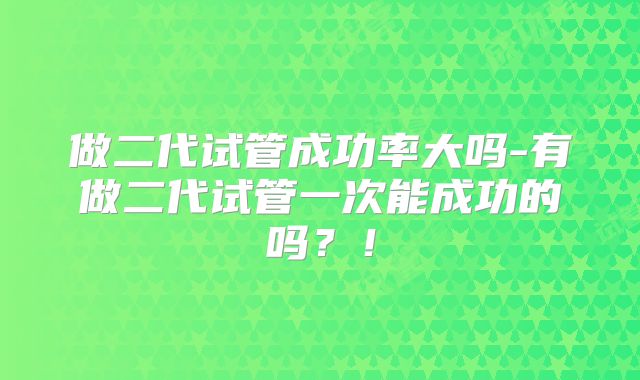 做二代试管成功率大吗-有做二代试管一次能成功的吗？！