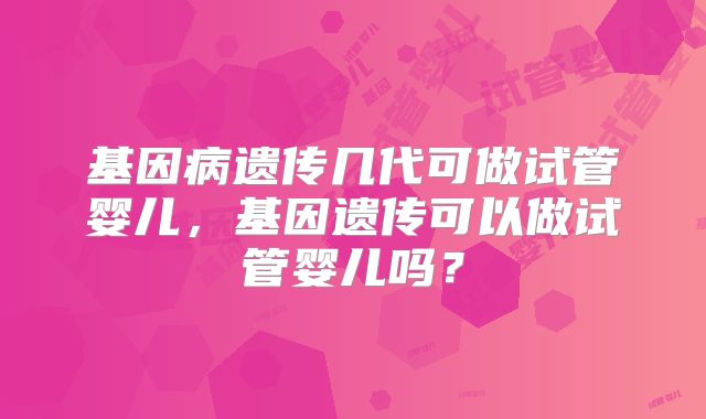 基因病遗传几代可做试管婴儿，基因遗传可以做试管婴儿吗？