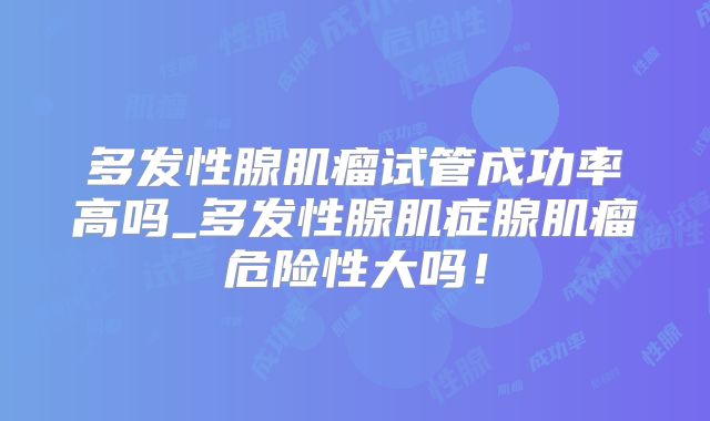 多发性腺肌瘤试管成功率高吗_多发性腺肌症腺肌瘤危险性大吗!