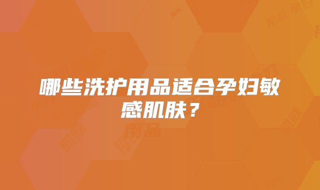哪些洗护用品适合孕妇敏感肌肤？