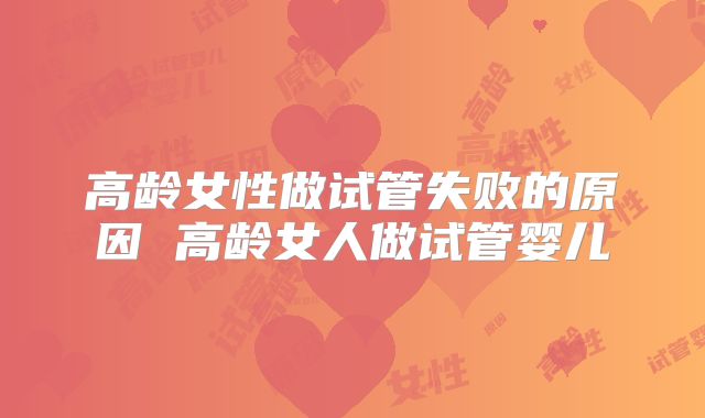 高龄女性做试管失败的原因 高龄女人做试管婴儿