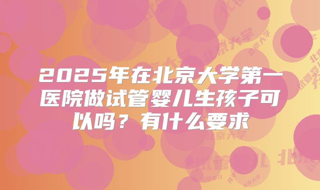 2025年在北京大学第一医院做试管婴儿生孩子可以吗？有什么要求