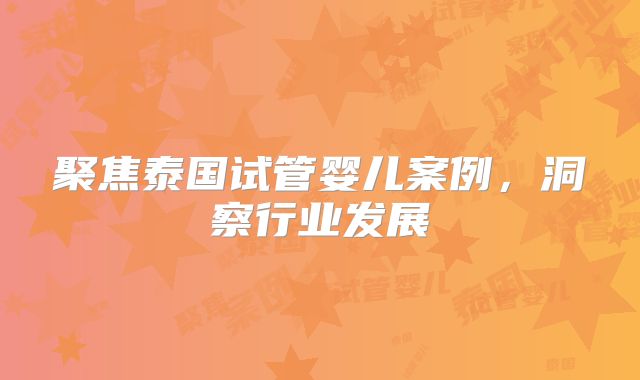 聚焦泰国试管婴儿案例,洞察行业发展