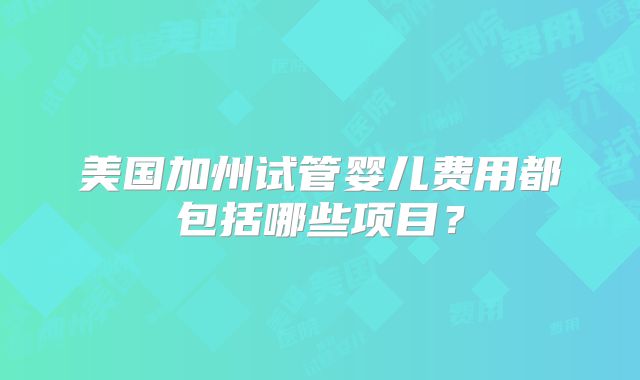 美国加州试管婴儿费用都包括哪些项目？