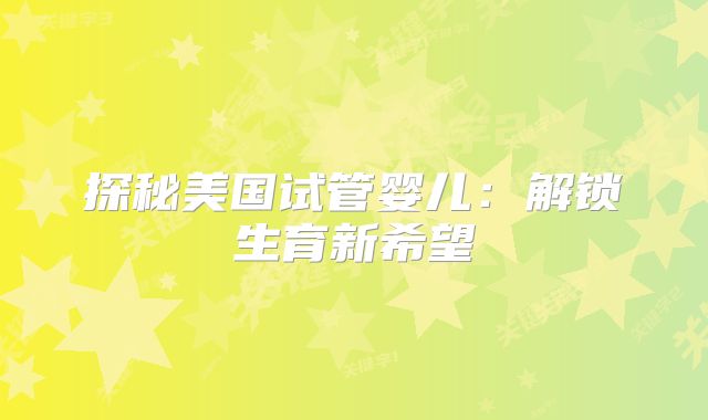 探秘美国试管婴儿：解锁生育新希望