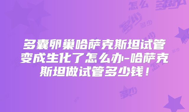 多囊卵巢哈萨克斯坦试管变成生化了怎么办-哈萨克斯坦做试管多少钱！
