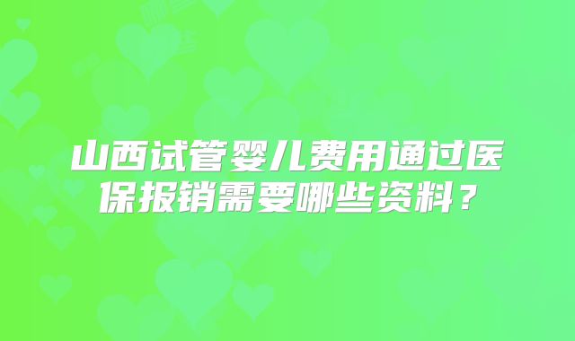 山西试管婴儿费用通过医保报销需要哪些资料？