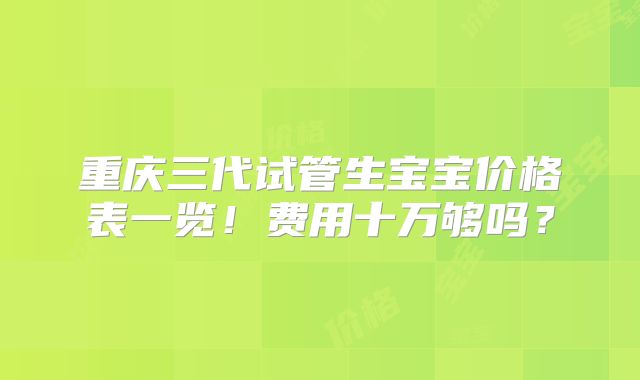 重庆三代试管生宝宝价格表一览！费用十万够吗？