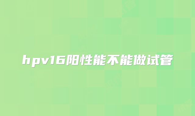 hpv16阳性能不能做试管