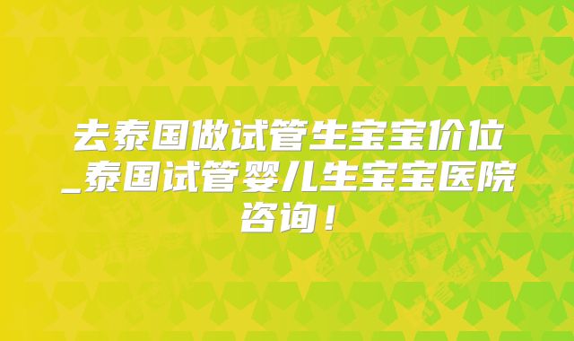去泰国做试管生宝宝价位_泰国试管婴儿生宝宝医院咨询！
