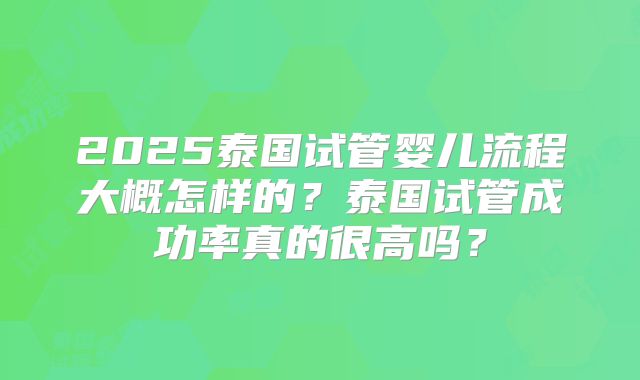 2025泰国试管婴儿流程大概怎样的？泰国试管成功率真的很高吗？