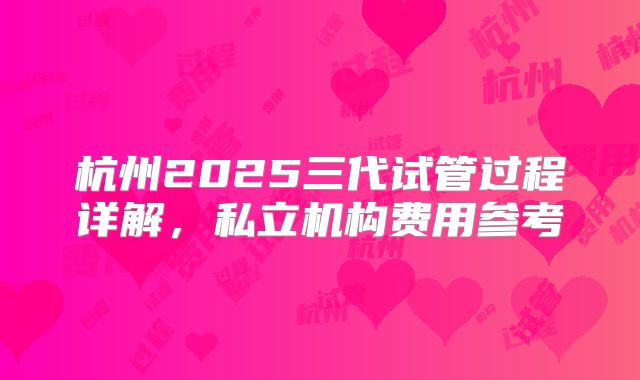 杭州2025三代试管过程详解，私立机构费用参考