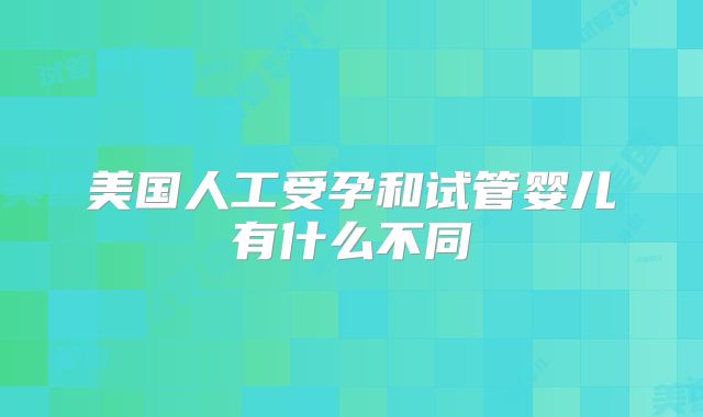 美国人工受孕和试管婴儿有什么不同