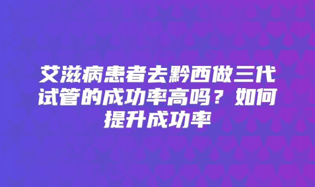 艾滋病患者去黔西做三代试管的成功率高吗？如何提升成功率