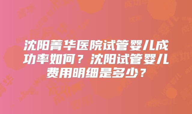 沈阳菁华医院试管婴儿成功率如何？沈阳试管婴儿费用明细是多少？