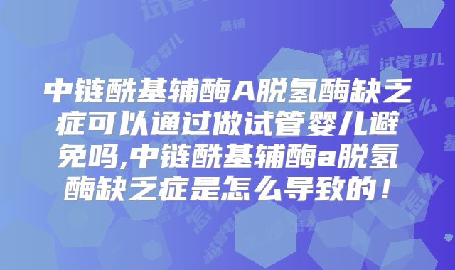中链酰基辅酶A脱氢酶缺乏症可以通过做试管婴儿避免吗,中链酰基辅酶a脱氢酶缺乏症是怎么导致的！