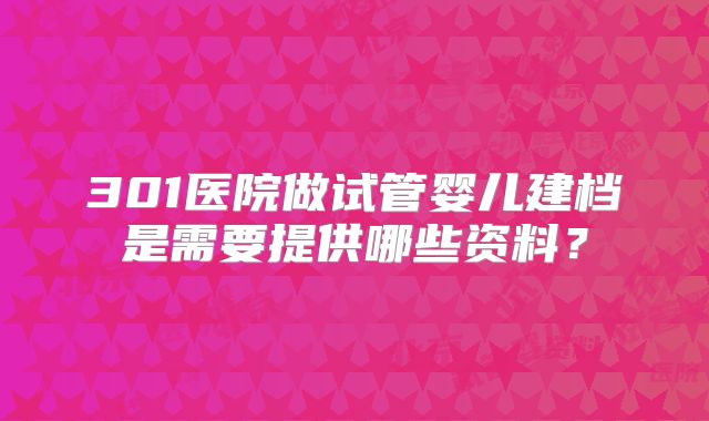 301医院做试管婴儿建档是需要提供哪些资料?