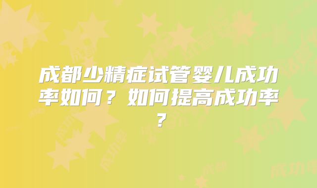 成都少精症试管婴儿成功率如何？如何提高成功率？