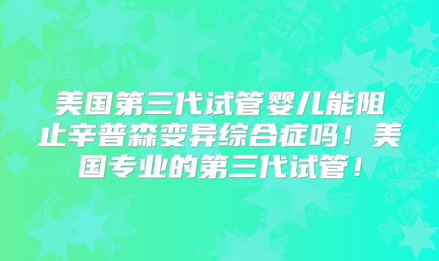 美国第三代试管婴儿能阻止辛普森变异综合症吗！美国专业的第三代试管！