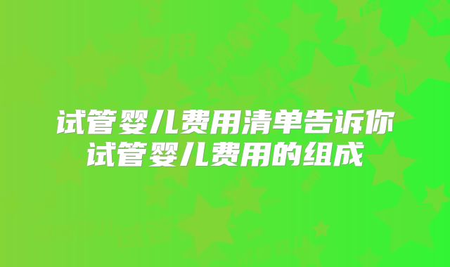 试管婴儿费用清单告诉你试管婴儿费用的组成