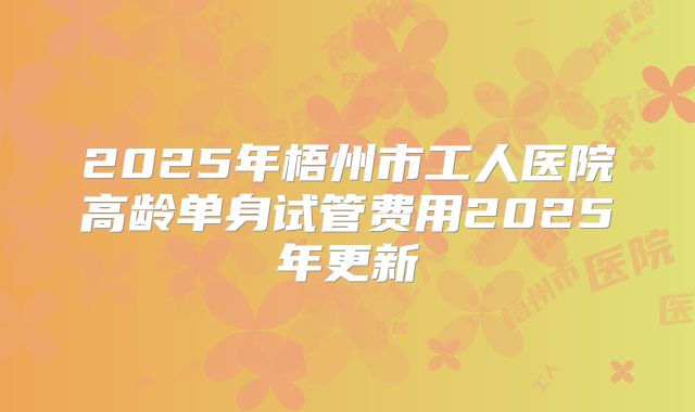 2025年梧州市工人医院高龄单身试管费用2025年更新