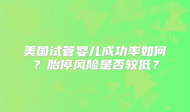 美国试管婴儿成功率如何?胎停风险是否较低?