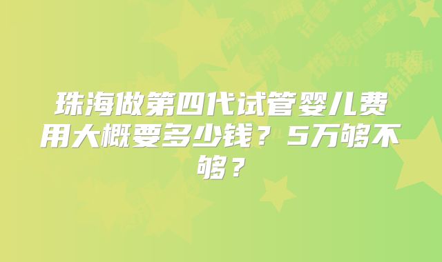 珠海做第四代试管婴儿费用大概要多少钱？5万够不够？