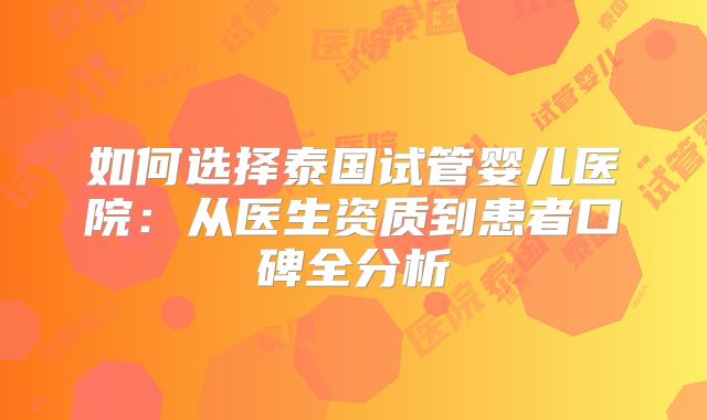 如何选择泰国试管婴儿医院：从医生资质到患者口碑全分析